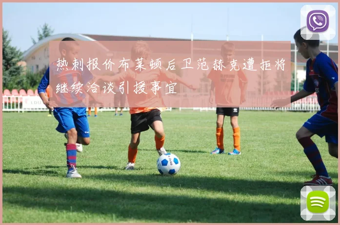 热刺报价布莱顿后卫范赫克遭拒将继续洽谈引援事宜