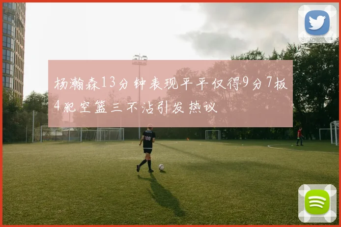 杨瀚森13分钟表现平平仅得9分7板4犯空篮三不沾引发热议