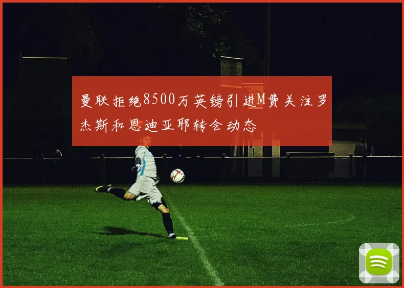 曼联拒绝8500万英镑引进M费关注罗杰斯和恩迪亚耶转会动态