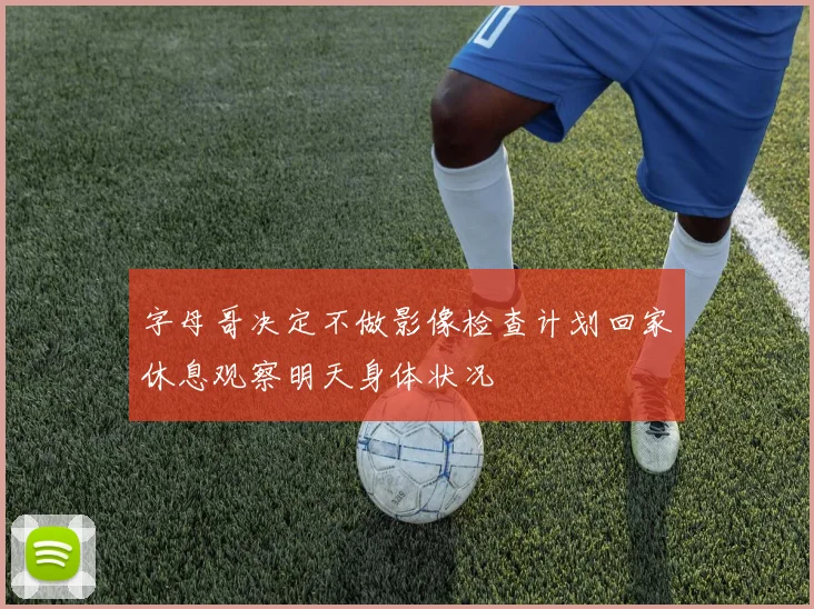 字母哥决定不做影像检查计划回家休息观察明天身体状况