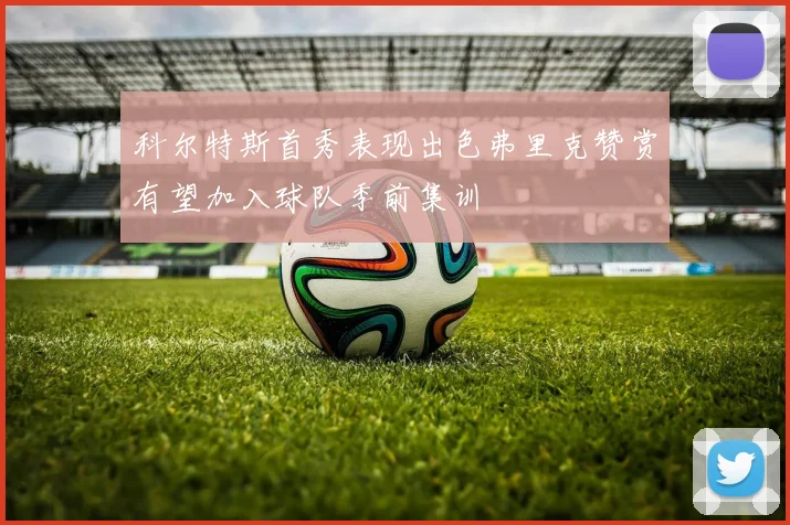 科尔特斯首秀表现出色弗里克赞赏有望加入球队季前集训