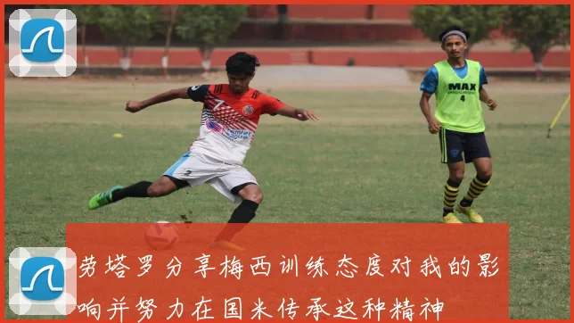 劳塔罗分享梅西训练态度对我的影响并努力在国米传承这种精神