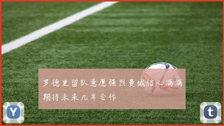罗德里留队意愿强烈曼城信心满满期待未来几年合作