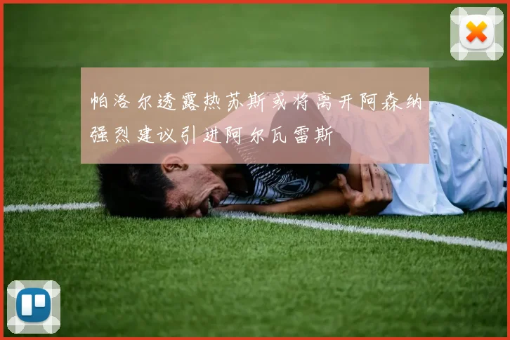 帕洛尔透露热苏斯或将离开阿森纳强烈建议引进阿尔瓦雷斯
