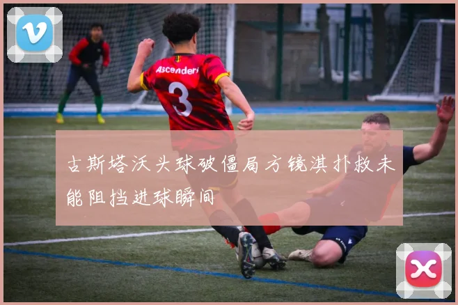 古斯塔沃头球破僵局方镜淇扑救未能阻挡进球瞬间