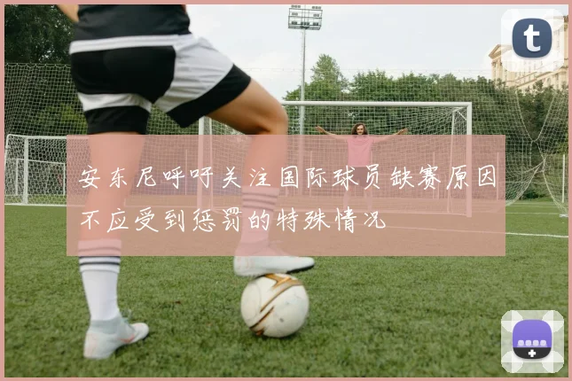 安东尼呼吁关注国际球员缺赛原因不应受到惩罚的特殊情况
