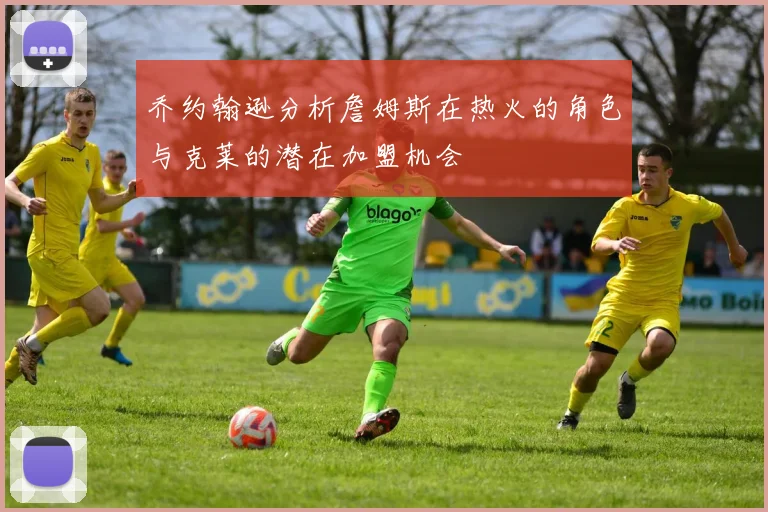 乔约翰逊分析詹姆斯在热火的角色与克莱的潜在加盟机会