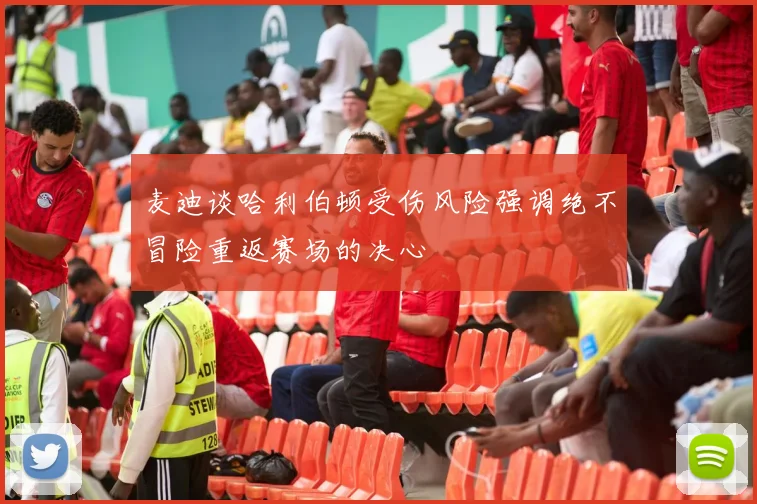 麦迪谈哈利伯顿受伤风险强调绝不冒险重返赛场的决心