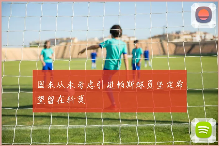 国米从未考虑引进帕斯球员坚定希望留在科莫