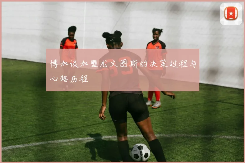 博加谈加盟尤文图斯的决策过程与心路历程