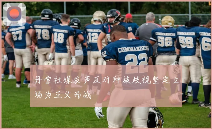 丹索社媒发声反对种族歧视坚定立场为正义而战