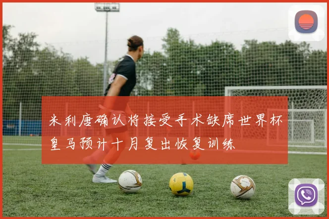 米利唐确认将接受手术缺席世界杯皇马预计十月复出恢复训练