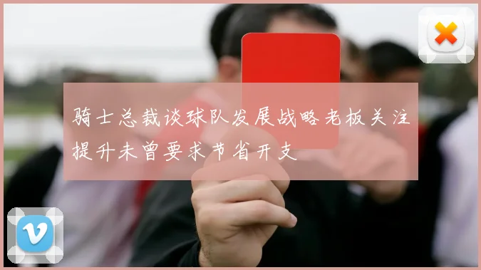 骑士总裁谈球队发展战略老板关注提升未曾要求节省开支