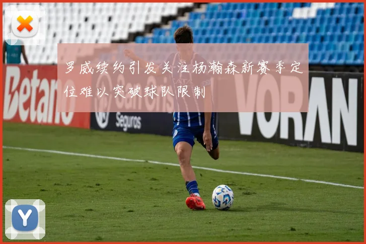 罗威续约引发关注杨瀚森新赛季定位难以突破球队限制