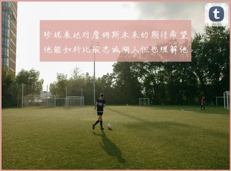珍妮表达对詹姆斯未来的期待希望他能如科比般忠诚湖人但也理解他可能选择离开